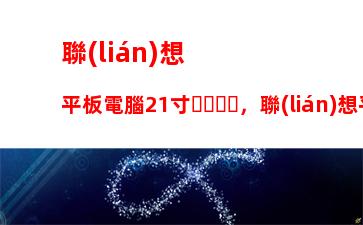 聯(lián)想平板電腦21寸，聯(lián)想平板電腦多少錢一臺